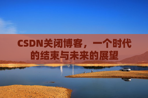 CSDN关闭博客，一个时代的结束与未来的展望