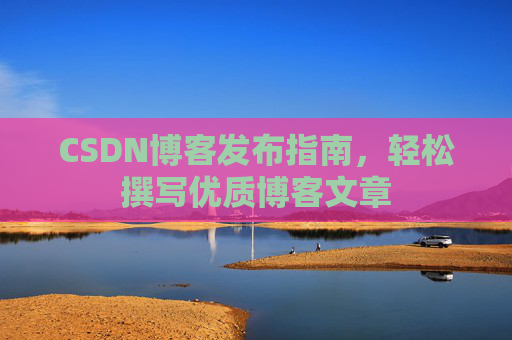CSDN博客发布指南,轻松撰写优质博客文章 CSDN博客发布指南,轻松撰写优质博客文章